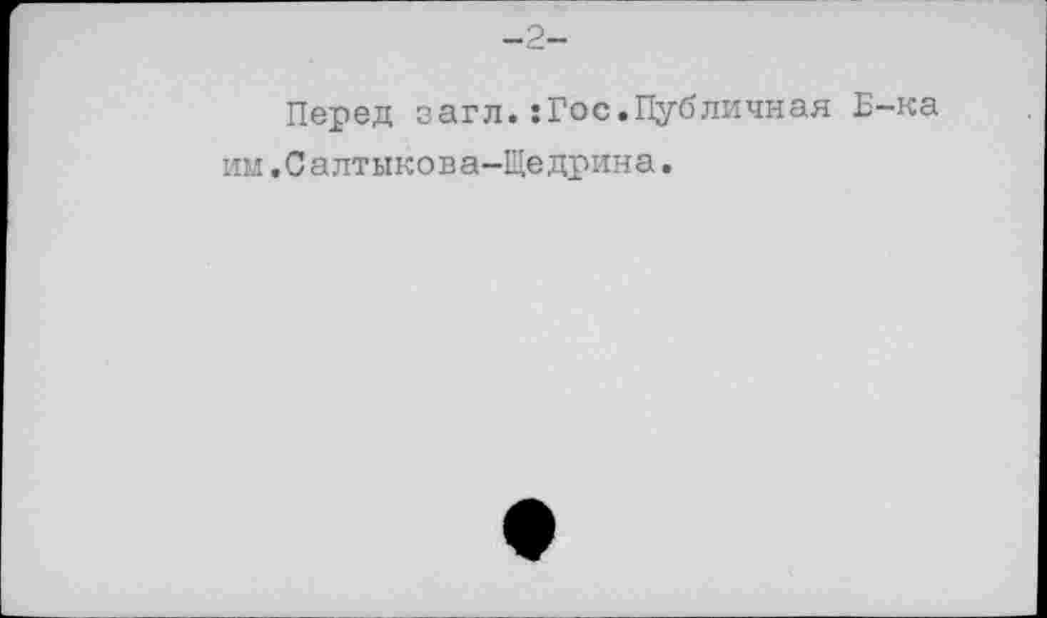 ﻿-2-
Перед загл.:Гос.Публичная им.Салтыкова-Щедрина.
-ка